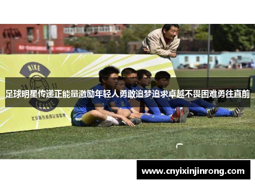 足球明星传递正能量激励年轻人勇敢追梦追求卓越不畏困难勇往直前