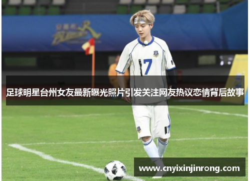 足球明星台州女友最新曝光照片引发关注网友热议恋情背后故事