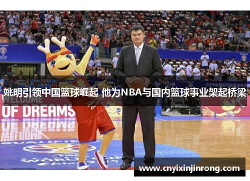 姚明引领中国篮球崛起 他为NBA与国内篮球事业架起桥梁