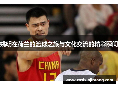 姚明在荷兰的篮球之旅与文化交流的精彩瞬间