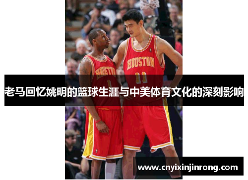 老马回忆姚明的篮球生涯与中美体育文化的深刻影响