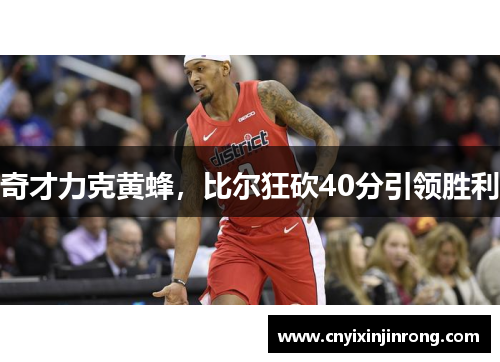 奇才力克黄蜂，比尔狂砍40分引领胜利