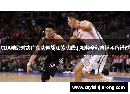 CBA精彩对决广东队迎战江苏队腾讯视频全程直播不容错过