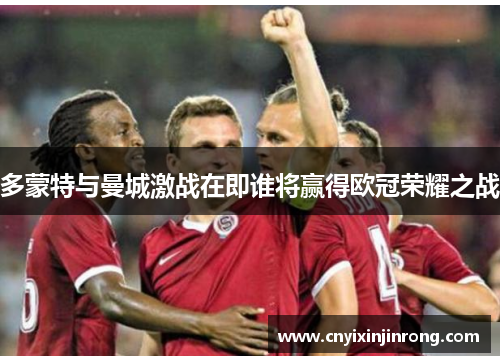 多蒙特与曼城激战在即谁将赢得欧冠荣耀之战