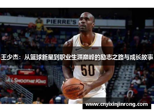 王少杰：从篮球新星到职业生涯巅峰的励志之路与成长故事