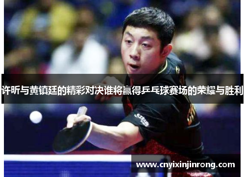 许昕与黄镇廷的精彩对决谁将赢得乒乓球赛场的荣耀与胜利